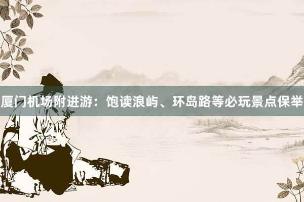 厦门机场附进游：饱读浪屿、环岛路等必玩景点保举