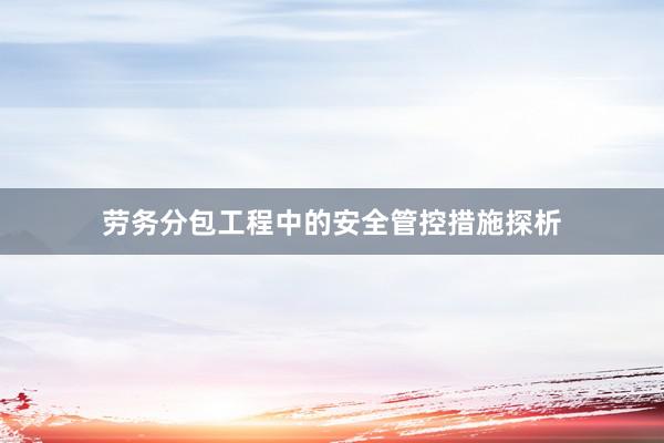 劳务分包工程中的安全管控措施探析