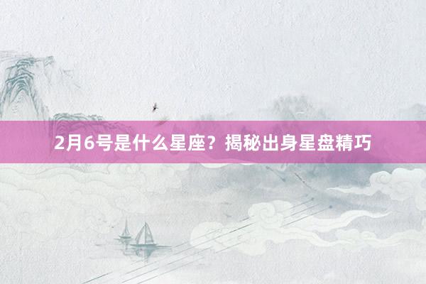 2月6号是什么星座？揭秘出身星盘精巧
