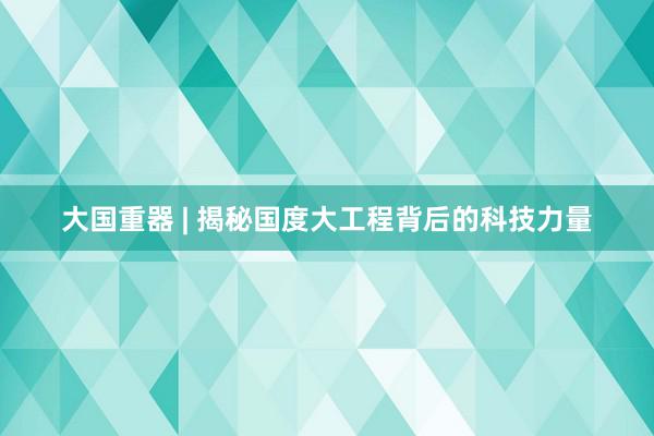 大国重器 | 揭秘国度大工程背后的科技力量