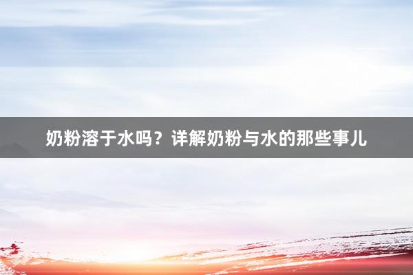 奶粉溶于水吗？详解奶粉与水的那些事儿
