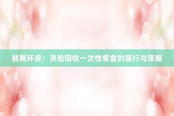 鼓舞环保：灵验回收一次性餐盒的履行与策略