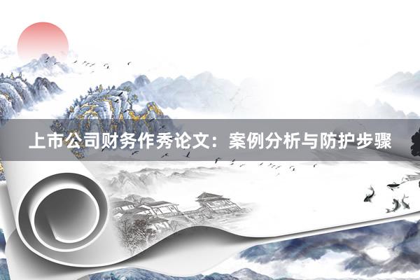 上市公司财务作秀论文：案例分析与防护步骤